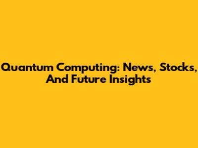 Quantum Computing: News, Stocks, And Future Insights