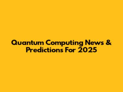 Quantum Computing News & Predictions For 2025