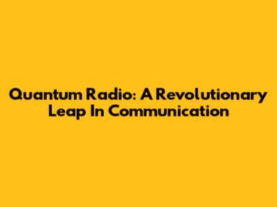Quantum Radio: A Revolutionary Leap In Communication