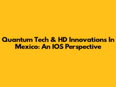 Quantum Tech & HD Innovations In Mexico: An IOS Perspective