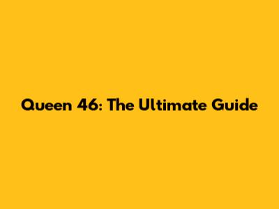 Queen 46: The Ultimate Guide
