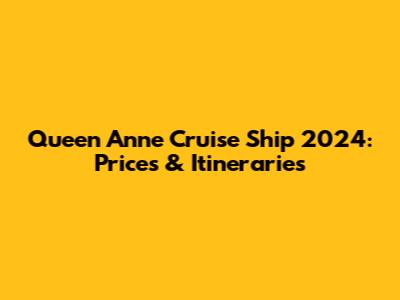 Queen Anne Cruise Ship 2024: Prices & Itineraries