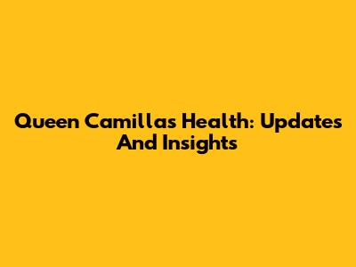 Queen Camilla's Health: Updates And Insights