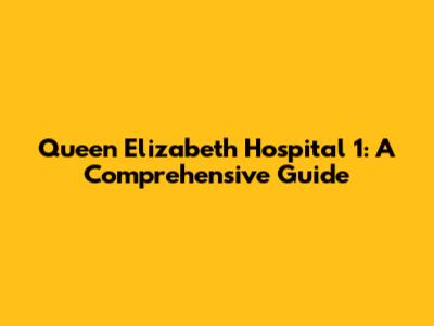 Queen Elizabeth Hospital 1: A Comprehensive Guide
