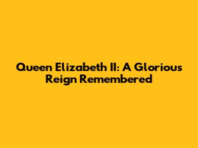 Queen Elizabeth II: A Glorious Reign Remembered