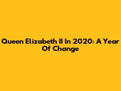 Queen Elizabeth II In 2020: A Year Of Change