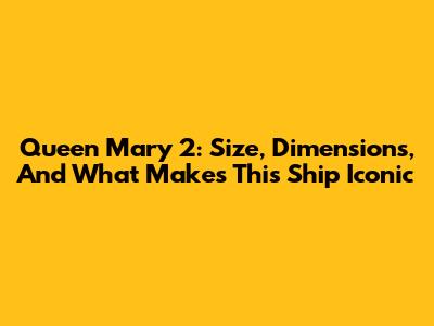 Queen Mary 2: Size, Dimensions, And What Makes This Ship Iconic