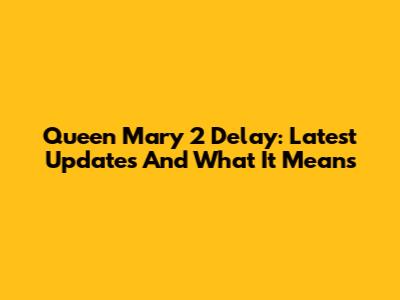 Queen Mary 2 Delay: Latest Updates And What It Means
