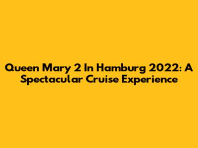 Queen Mary 2 In Hamburg 2022: A Spectacular Cruise Experience