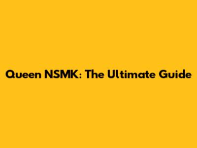 Queen NSMK: The Ultimate Guide