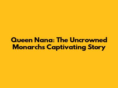 Queen Nana: The Uncrowned Monarch's Captivating Story