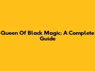 Queen Of Black Magic: A Complete Guide