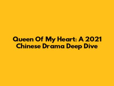 Queen Of My Heart: A 2021 Chinese Drama Deep Dive
