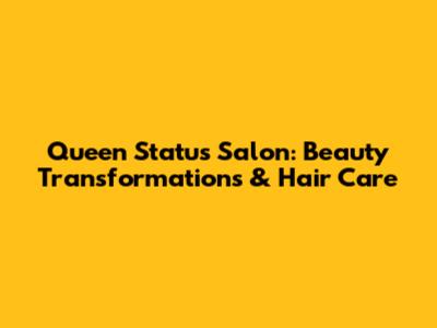 Queen Status Salon: Beauty Transformations & Hair Care