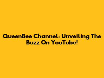 QueenBee Channel: Unveiling The Buzz On YouTube!