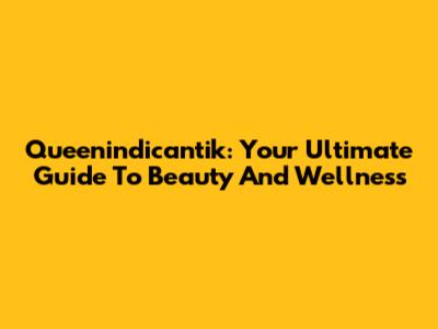 Queenindicantik: Your Ultimate Guide To Beauty And Wellness