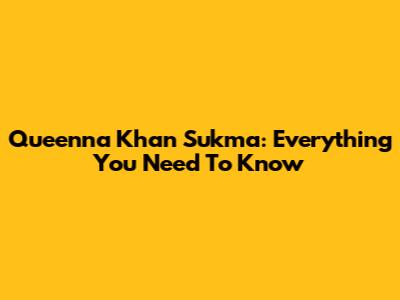 Queenna Khan Sukma: Everything You Need To Know