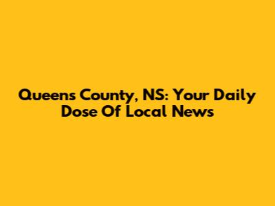 Queens County, NS: Your Daily Dose Of Local News