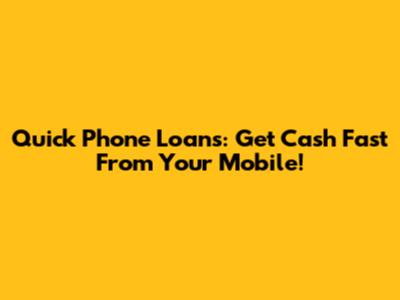 Quick Phone Loans: Get Cash Fast From Your Mobile!