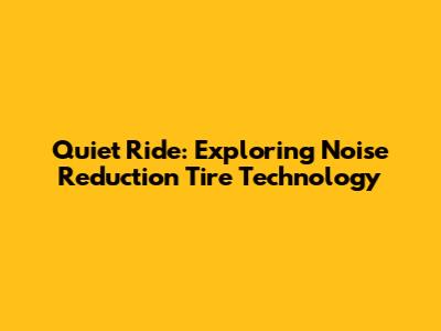 Quiet Ride: Exploring Noise Reduction Tire Technology