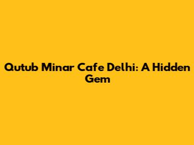 Qutub Minar Cafe Delhi: A Hidden Gem