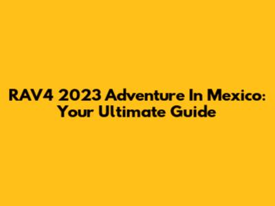 RAV4 2023 Adventure In Mexico: Your Ultimate Guide