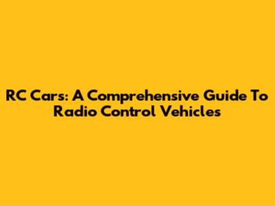 RC Cars: A Comprehensive Guide To Radio Control Vehicles