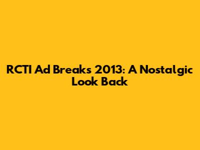 RCTI Ad Breaks 2013: A Nostalgic Look Back
