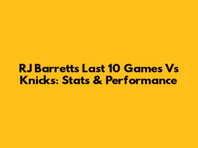 RJ Barrett's Last 10 Games Vs Knicks: Stats & Performance