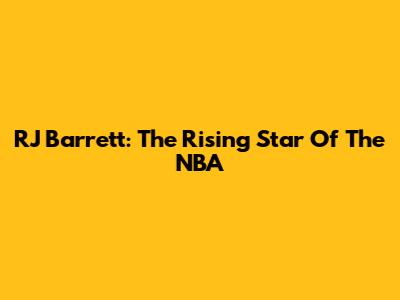 RJ Barrett: The Rising Star Of The NBA