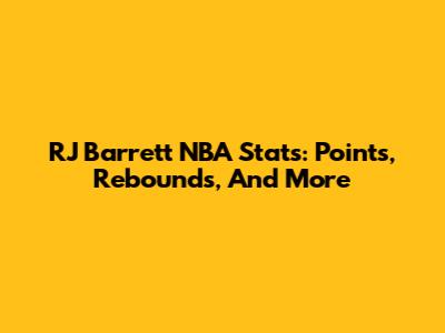 RJ Barrett NBA Stats: Points, Rebounds, And More