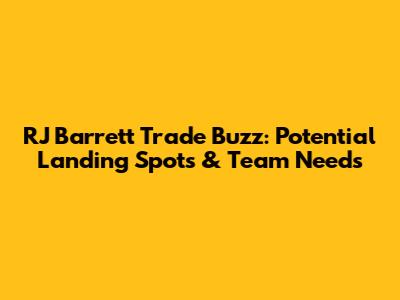 RJ Barrett Trade Buzz: Potential Landing Spots & Team Needs
