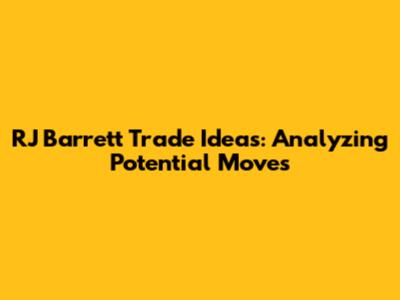 RJ Barrett Trade Ideas: Analyzing Potential Moves