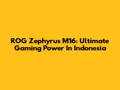 ROG Zephyrus M16: Ultimate Gaming Power In Indonesia