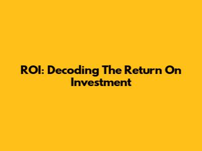 ROI: Decoding The Return On Investment