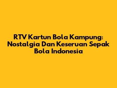 RTV Kartun Bola Kampung: Nostalgia Dan Keseruan Sepak Bola Indonesia