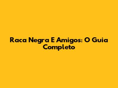 Raca Negra E Amigos: O Guia Completo