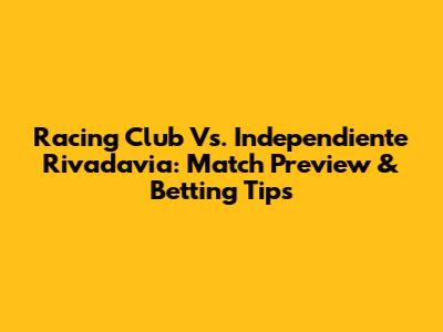 Racing Club Vs. Independiente Rivadavia: Match Preview & Betting Tips