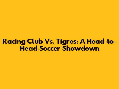 Racing Club Vs. Tigres: A Head-to-Head Soccer Showdown