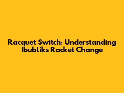 Racquet Switch: Understanding Ibublik's Racket Change