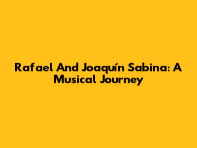 Rafael And Joaquín Sabina: A Musical Journey