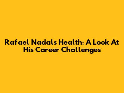 Rafael Nadal's Health: A Look At His Career Challenges