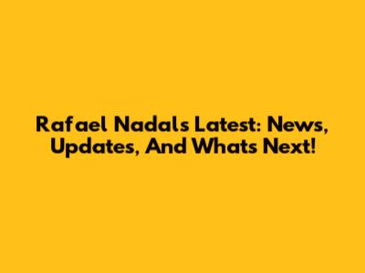 Rafael Nadal's Latest: News, Updates, And What's Next!