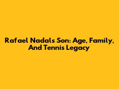 Rafael Nadal's Son: Age, Family, And Tennis Legacy