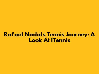 Rafael Nadal's Tennis Journey: A Look At ITennis