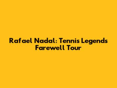 Rafael Nadal: Tennis Legend's Farewell Tour