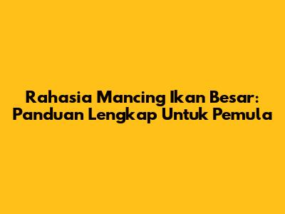 Rahasia Mancing Ikan Besar: Panduan Lengkap Untuk Pemula