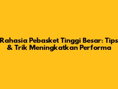 Rahasia Pebasket Tinggi Besar: Tips & Trik Meningkatkan Performa