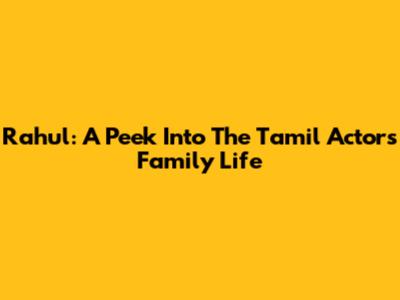 Rahul: A Peek Into The Tamil Actor's Family Life