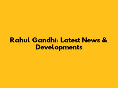 Rahul Gandhi: Latest News & Developments